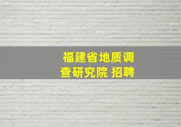 福建省地质调查研究院 招聘